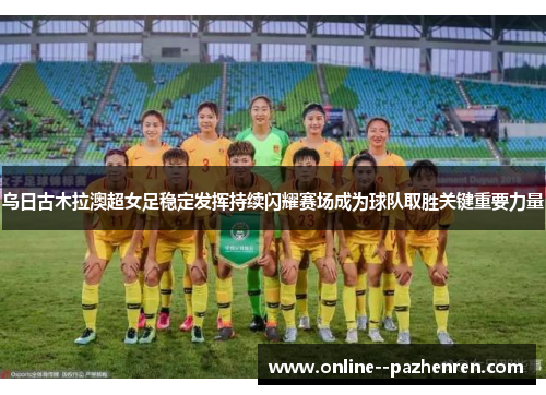 乌日古木拉澳超女足稳定发挥持续闪耀赛场成为球队取胜关键重要力量