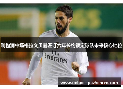 利物浦中场格拉文贝赫签订六年长约锁定球队未来核心地位