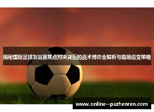 揭秘国际足球友谊赛焦点对决背后的战术博弈全解析与临场应变策略